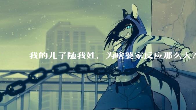 我的儿子随我姓，为啥婆家反应那么大？