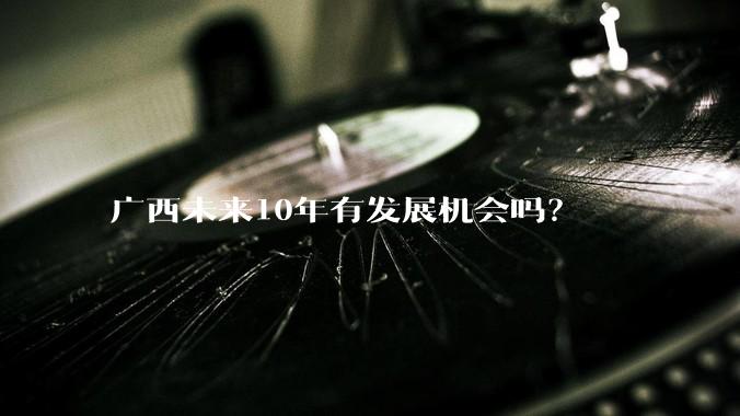广西未来10年有发展机会吗？