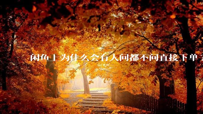 闲鱼上为什么会有人问都不问直接下单?