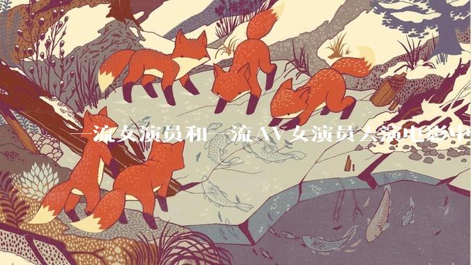 一流女演员和一流AV女演员去演电影中AV女演员的角色，哪个会演得更好？