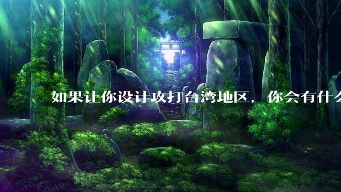 如果让你设计攻打台湾地区，你会有什么好的想法和打法？