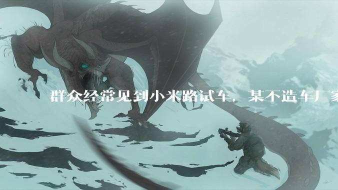 群众经常见到小米路试车，某不造车厂家的路试车为啥这么少见？