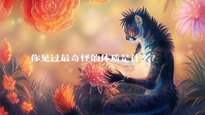 你见过最奇怪的体质是什么？