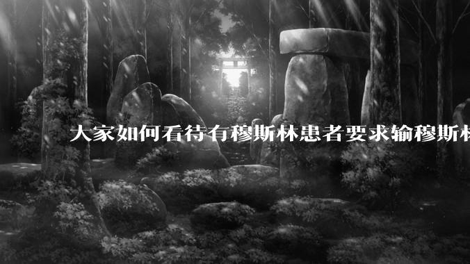 大家如何看待有穆斯林患者要求输穆斯林同胞的血液，即输“清真血”这个事？