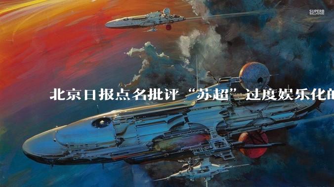 北京日报点名批评“苏超”过度娱乐化的动机是什么？