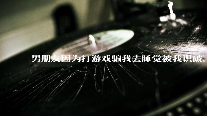 男朋友因为打游戏骗我去睡觉被我识破，然后我提了分手，他同意了，问问男孩子们他怎么想的？