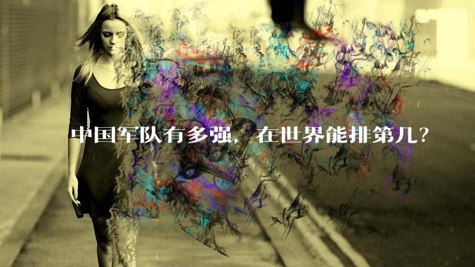 中国军队有多强，在世界能排第几？