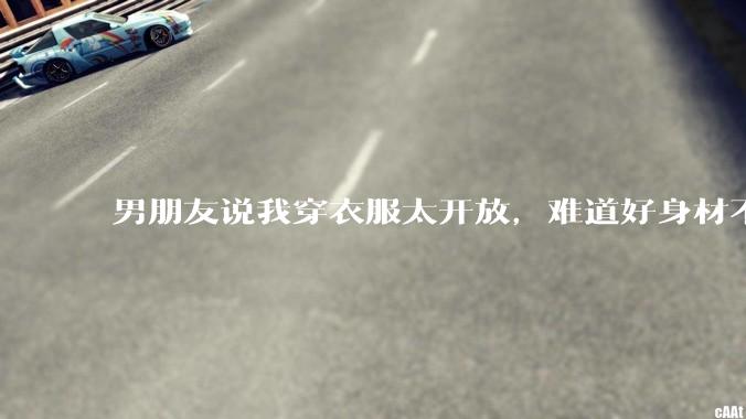 男朋友说我穿衣服太开放，难道好身材不应该显示出来吗？