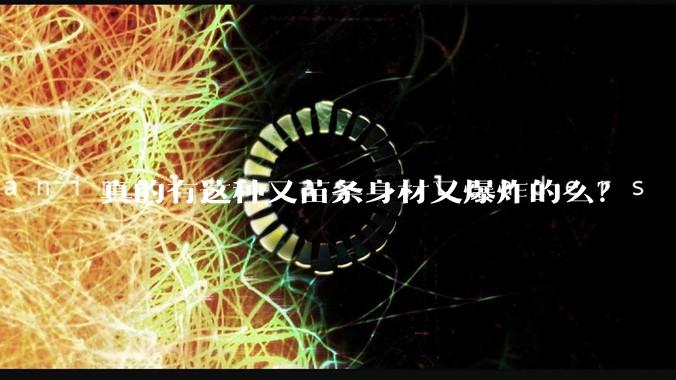 真的有这种又苗条身材又爆炸的么？