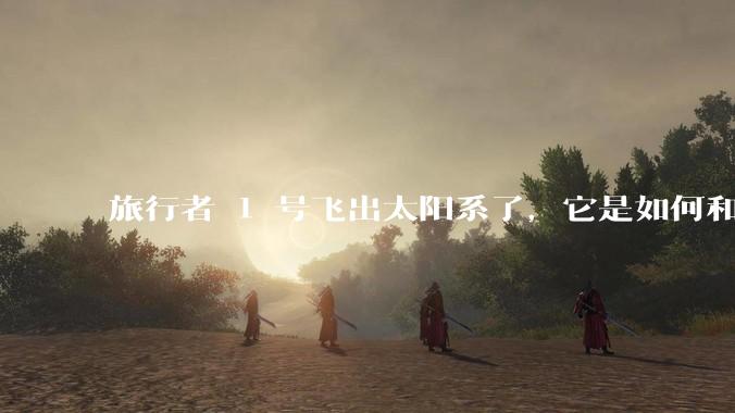 旅行者 1 号飞出太阳系了，它是如何和地球联系的呢？