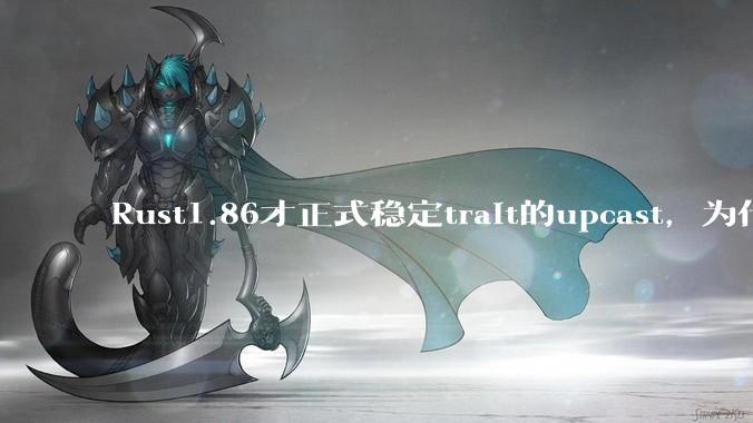 Rust1.86才正式稳定trait的upcast，为什么在rust中这个特性实现如此复杂？