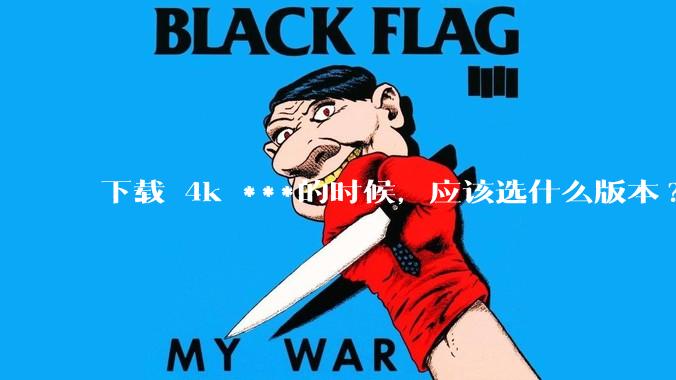 下载 4k ***的时候，应该选什么版本?